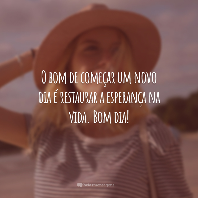 O bom de começar um novo dia é restaurar a esperança na vida. Bom dia!