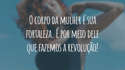 O corpo da mulher é sua fortaleza. É por meio dele que fazemos a revolução!