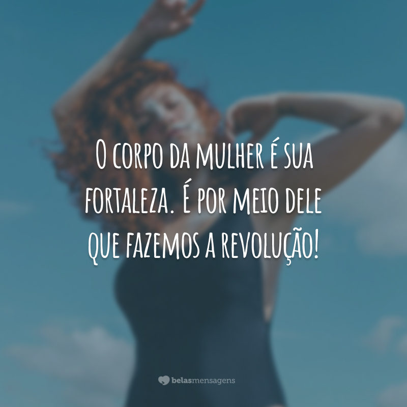 O corpo da mulher é sua fortaleza. É por meio dele que fazemos a revolução!