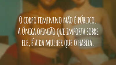 O corpo feminino não é público. A única opinião que importa sobre ele, é a da mulher que o habita.