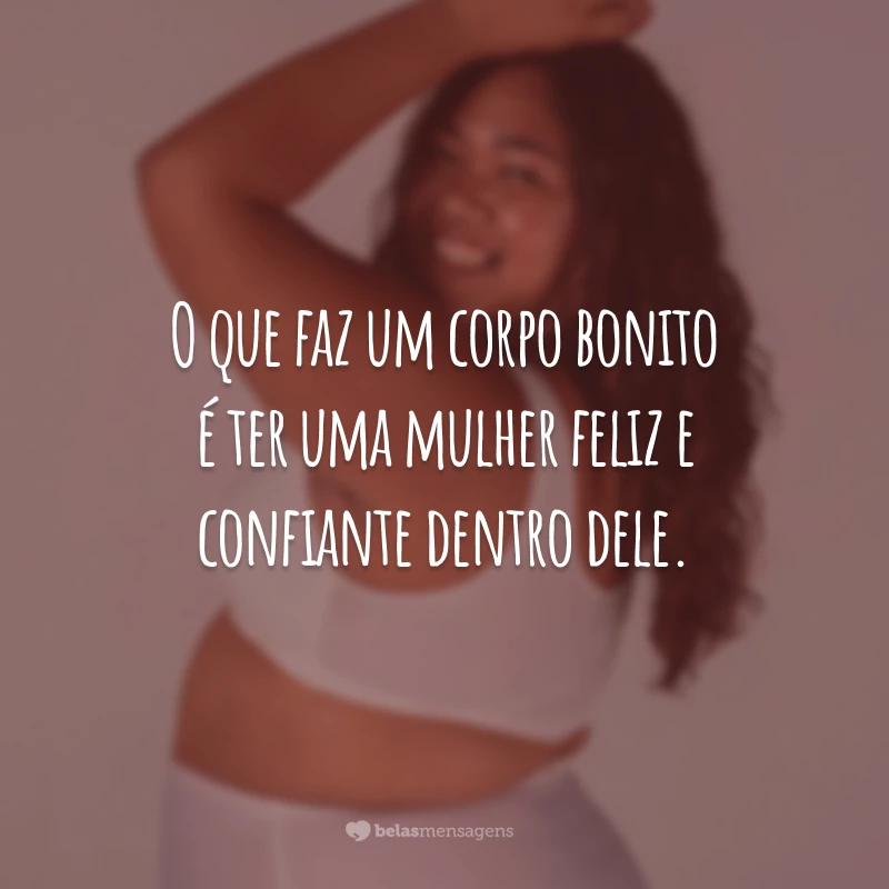 O que faz um corpo bonito é ter uma mulher feliz e confiante dentro dele.