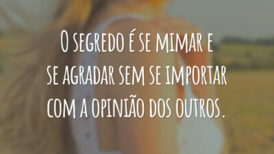 O segredo é se mimar e se agradar sem se importar com a opinião dos outros.