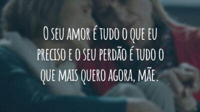 O seu amor é tudo o que eu preciso e o seu perdão é tudo o que mais quero agora, mãe.