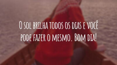 O sol brilha todos os dias e você pode fazer o mesmo. Bom dia!