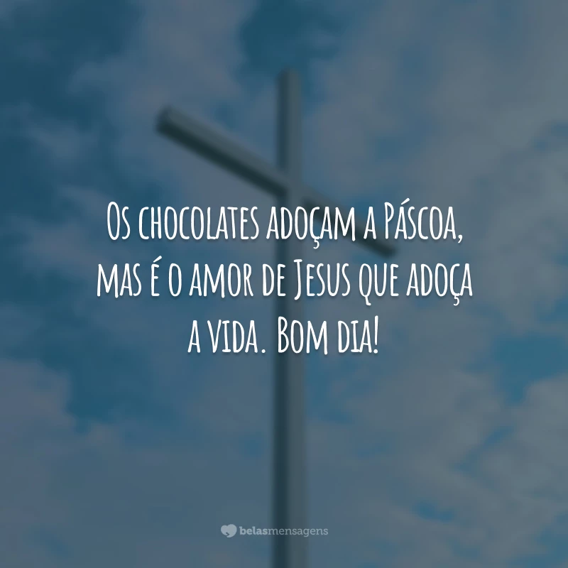 Os chocolates adoçam a Páscoa, mas é o amor de Jesus que adoça a vida. Bom dia!