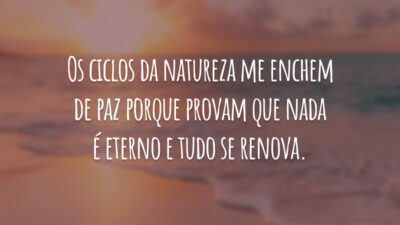 Os ciclos da natureza me enchem de paz porque provam que nada é eterno e tudo se renova.