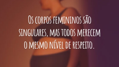 Os corpos femininos são singulares, mas todos merecem o mesmo nível de respeito.