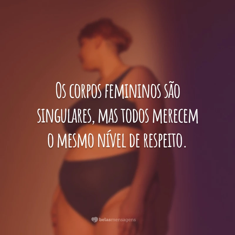 Os corpos femininos são singulares, mas todos merecem o mesmo nível de respeito.