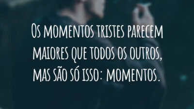 Os momentos tristes parecem maiores que todos os outros, mas são só isso: momentos.
