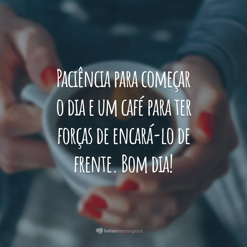 Paciência para começar o dia e um café para ter forças de encará-lo de frente. Bom dia!