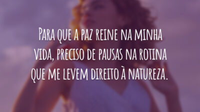 Para que a paz reine na minha vida, preciso de pausas na rotina que me levem direito à natureza.