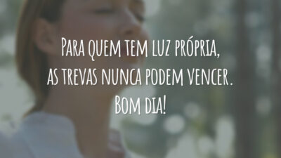 Para quem tem luz própria, as trevas nunca podem vencer. Bom dia!