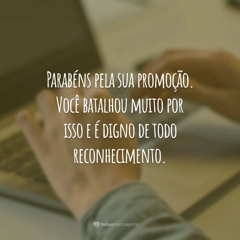 Parabéns pela sua promoção. Você batalhou muito por isso e é digno de todo reconhecimento.