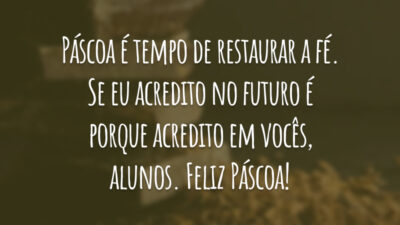 Páscoa é tempo de restaurar a fé. Se eu acredito no futuro é porque acredito em vocês, alunos. Feliz Páscoa!