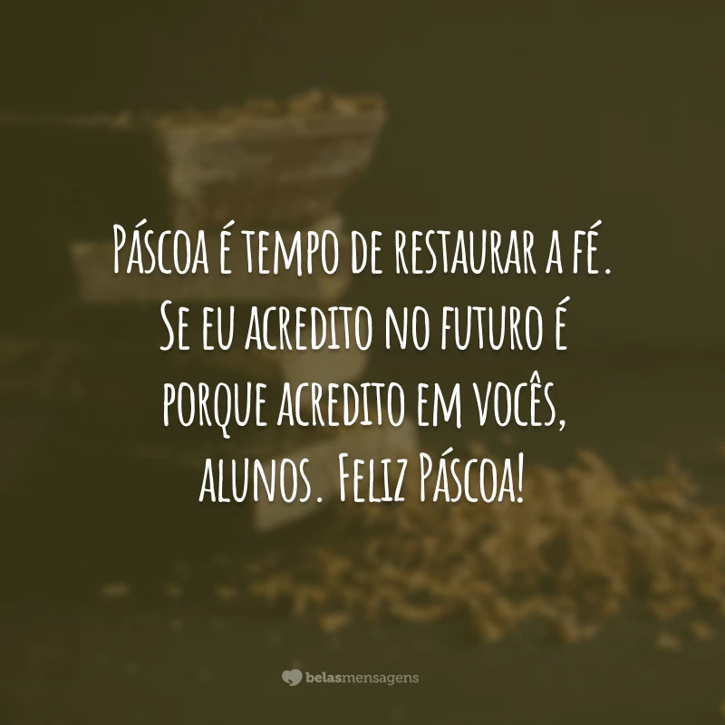 Páscoa é tempo de restaurar a fé. Se eu acredito no futuro é porque acredito em vocês, alunos. Feliz Páscoa!