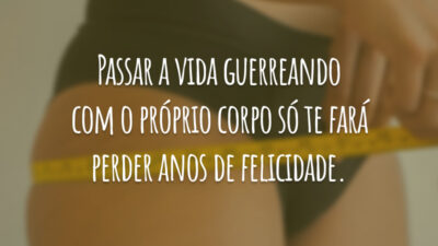 Passar a vida guerreando com o próprio corpo só te fará perder anos de felicidade.
