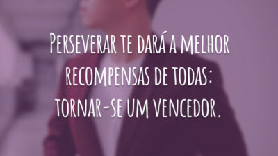 Perseverar te dará a melhor recompensas de todas: tornar-se um vencedor.