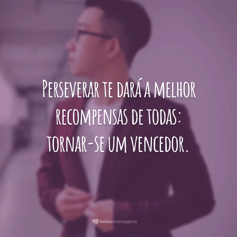 Perseverar te dará a melhor recompensas de todas: tornar-se um vencedor.