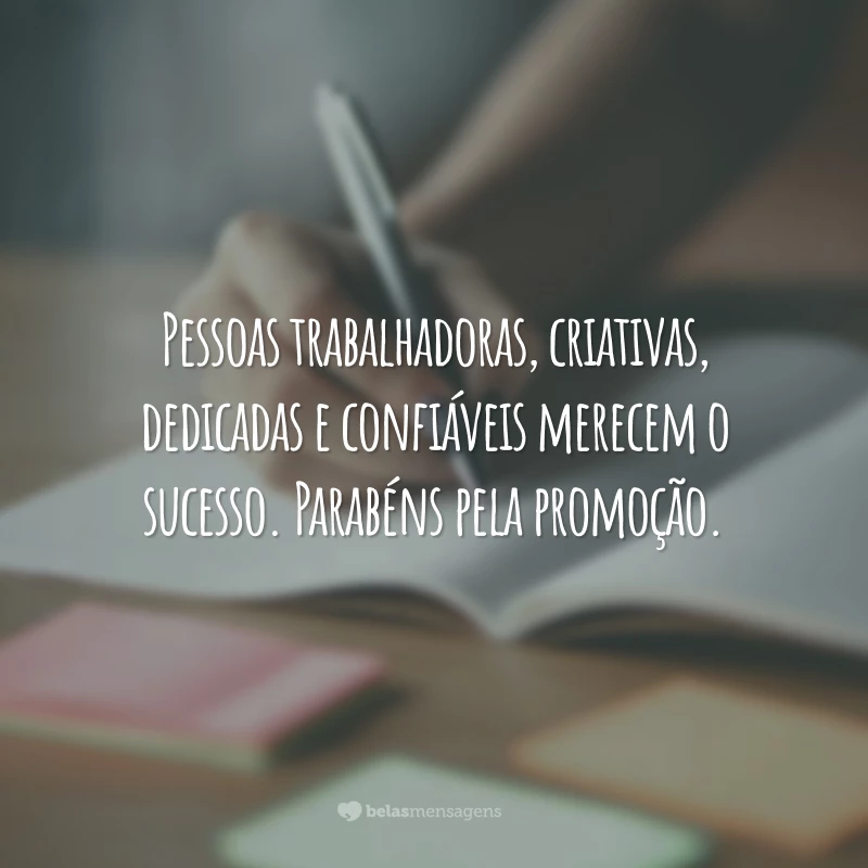 Pessoas trabalhadoras, criativas, dedicadas e confiáveis merecem o sucesso. Parabéns pela promoção.