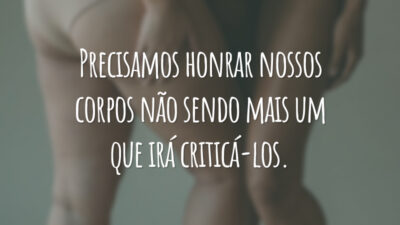 Precisamos honrar nossos corpos não sendo mais um que irá criticá-los.