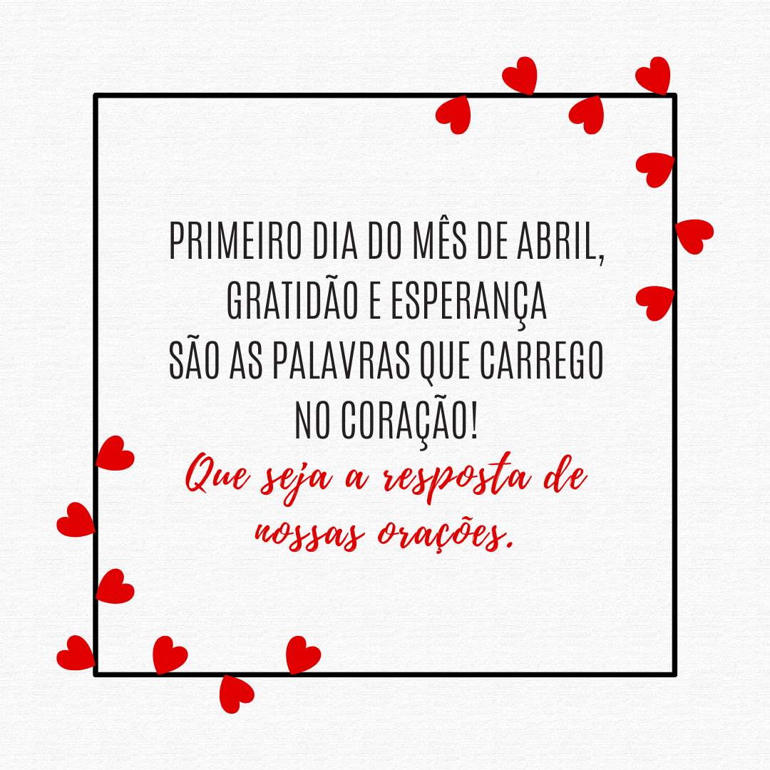 Primeiro dia do mês de abril, gratidão e esperança são as palavras que carrego no coração! Que seja a resposta de nossas orações.