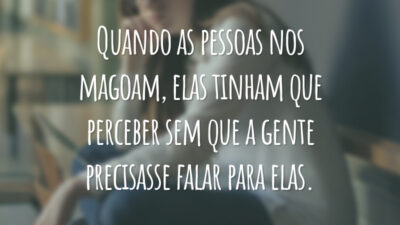 Quando as pessoas nos magoam, elas tinham que perceber sem que a gente precisasse falar para elas.
