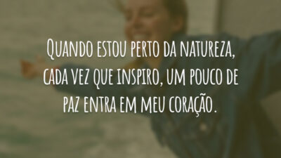 Quando estou perto da natureza, cada vez que inspiro, um pouco de paz entra em meu coração.