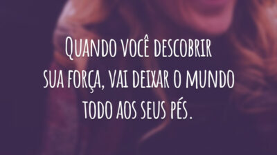 Quando você descobrir sua força, vai deixar o mundo todo aos seus pés.