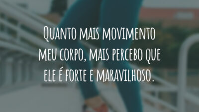 Quanto mais movimento meu corpo, mais percebo que ele é forte e maravilhoso.