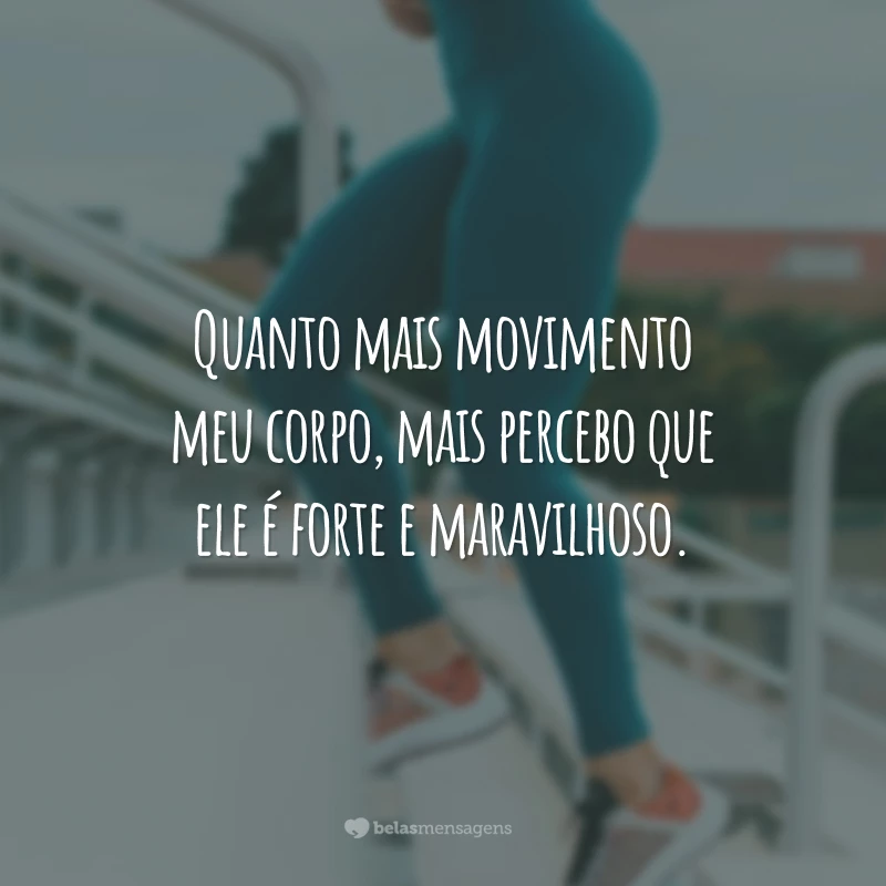 Quanto mais movimento meu corpo, mais percebo que ele é forte e maravilhoso.