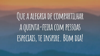 Que a alegria de compartilhar a quinta-feira com pessoas especiais, te inspire. Bom dia!