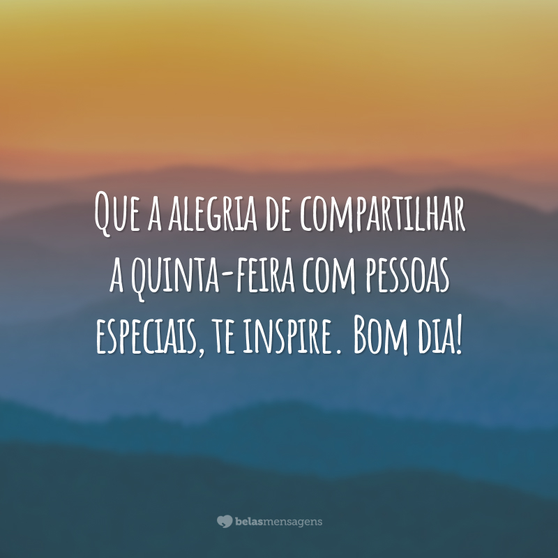 Que a alegria de compartilhar a quinta-feira com pessoas especiais, te inspire. Bom dia!