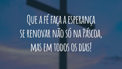 Que a fé faça a esperança se renovar não só na Páscoa, mas em todos os dias!