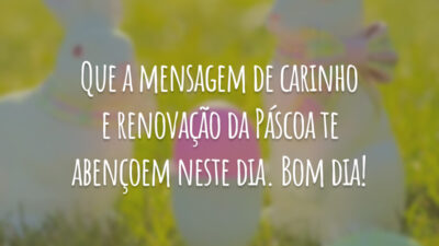 Que a mensagem de carinho e renovação da Páscoa te abençoem neste dia. Bom dia!
