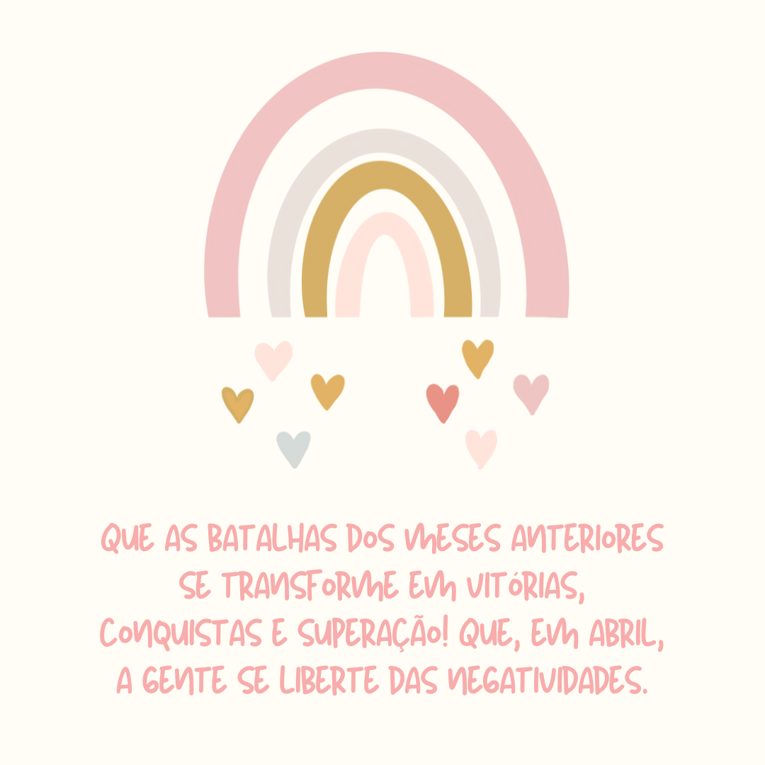 Que as batalhas dos meses anteriores se transforme em vitórias, conquistas e superação! Que, em abril, a gente se liberte das negatividades.