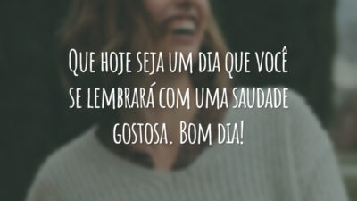 Que hoje seja um dia que você se lembrará com uma saudade gostosa. Bom dia!