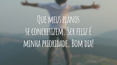 Que meus planos se concretizem. Ser feliz é minha prioridade. Bom dia!
