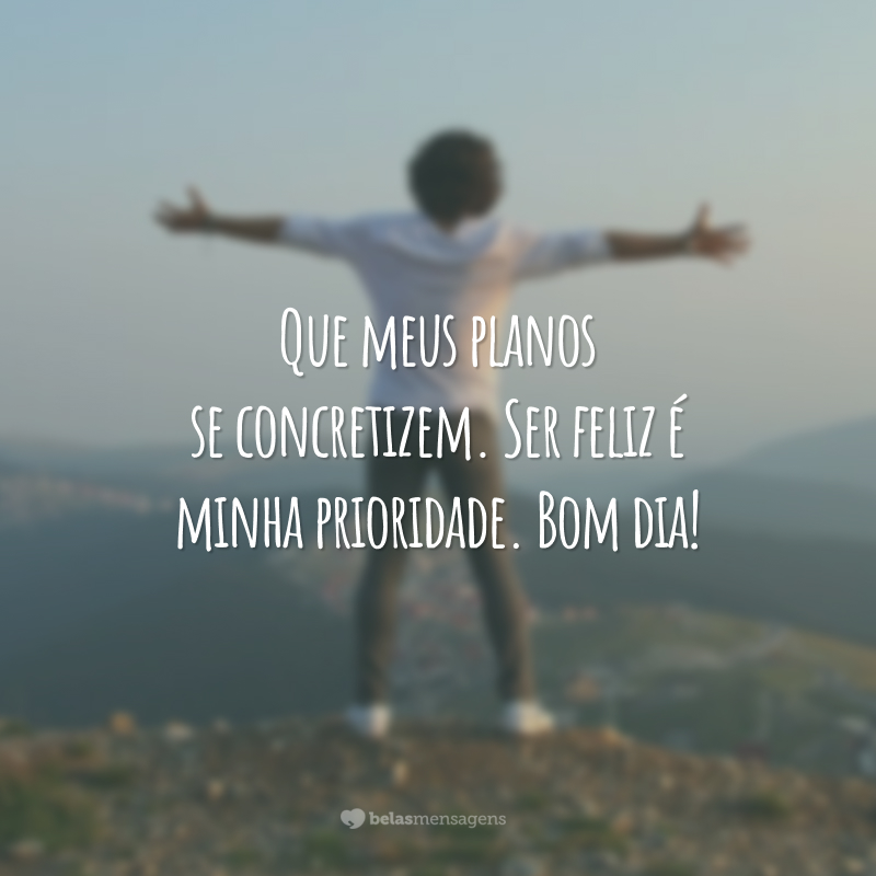 Que meus planos se concretizem. Ser feliz é minha prioridade. Bom dia!