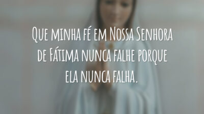 Que minha fé em Nossa Senhora de Fátima nunca falhe porque ela nunca falha.
