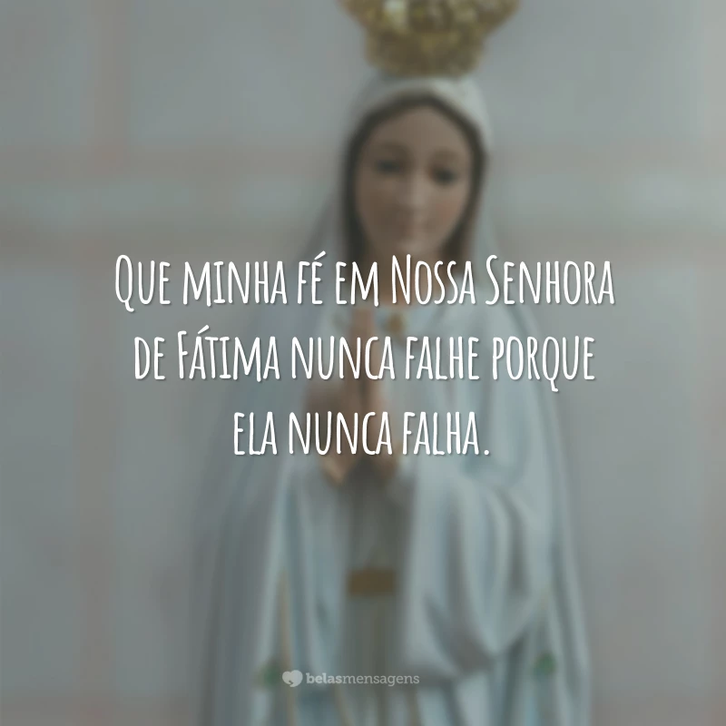 Que minha fé em Nossa Senhora de Fátima nunca falhe porque ela nunca falha.