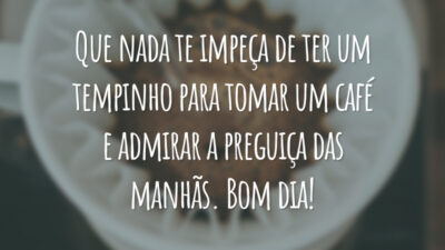 Que nada te impeça de ter um tempinho para tomar um café e admirar a preguiça das manhãs. Bom dia!