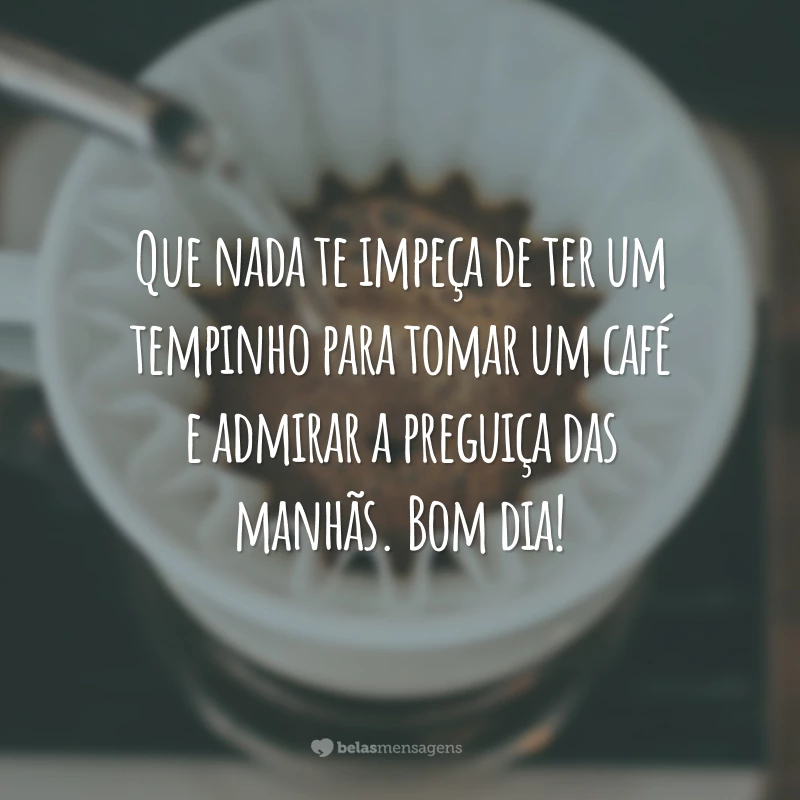 Que nada te impeça de ter um tempinho para tomar um café e admirar a preguiça das manhãs. Bom dia!