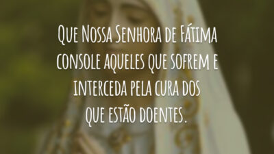Que Nossa Senhora de Fátima console aqueles que sofrem e interceda pela cura dos que estão doentes.