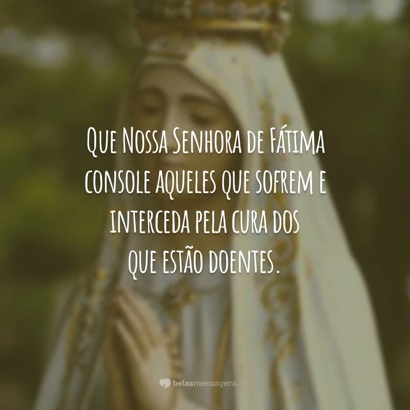 Que Nossa Senhora de Fátima console aqueles que sofrem e interceda pela cura dos que estão doentes.