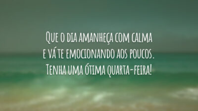 Que o dia amanheça com calma e vá te emocionando aos poucos. Tenha uma ótima quarta-feira!