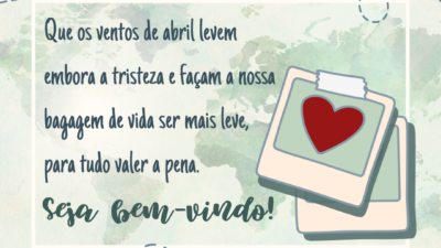 Que os ventos de abril levem embora a tristeza e façam a nossa bagagem de vida ser mais leve, para tudo valer a pena. Seja bem-vindo!