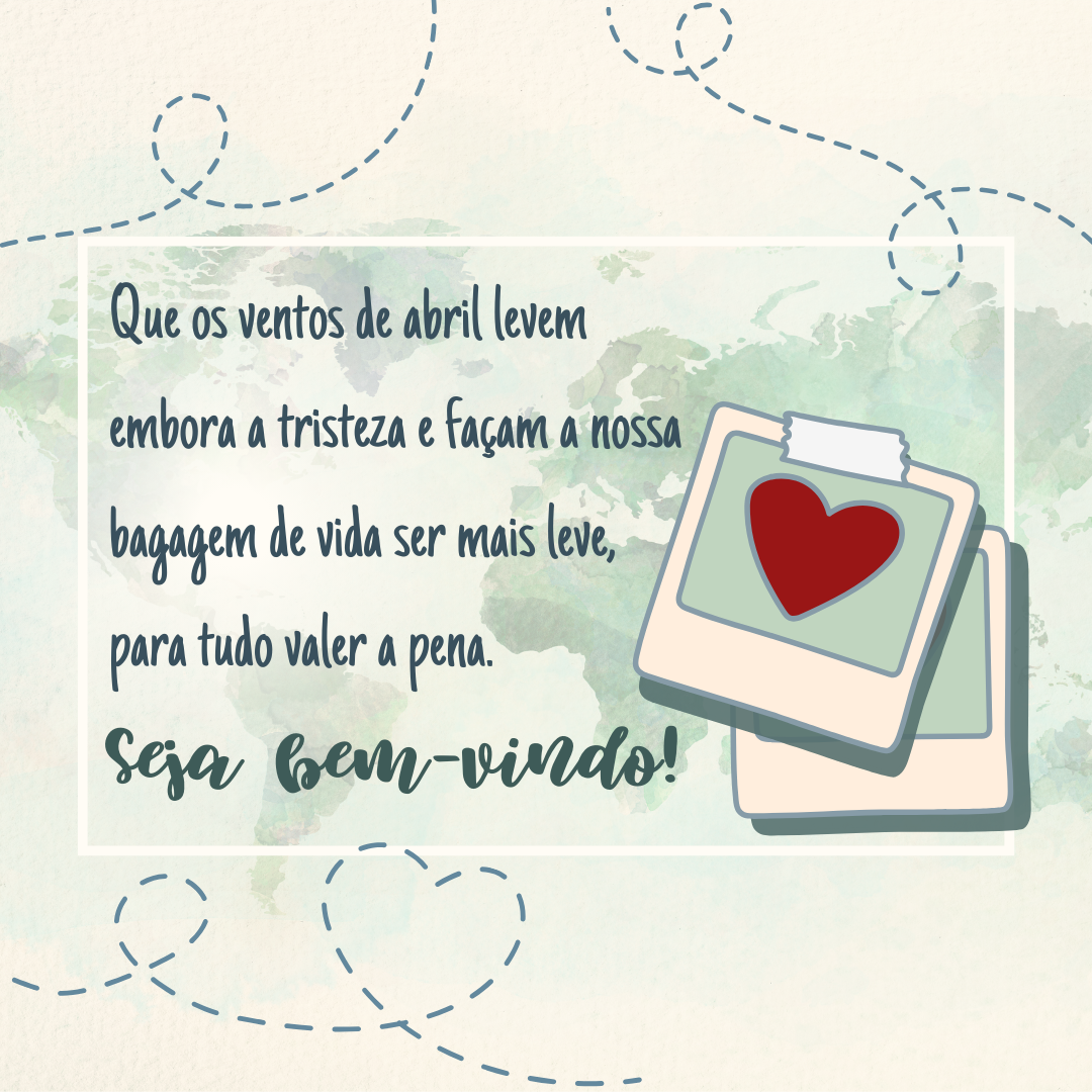 Que os ventos de abril levem embora a tristeza e façam a nossa bagagem de vida ser mais leve, para tudo valer a pena. Seja bem-vindo!