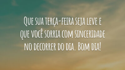 Que sua terça-feira seja leve e que você sorria com sinceridade no decorrer do dia. Bom dia!