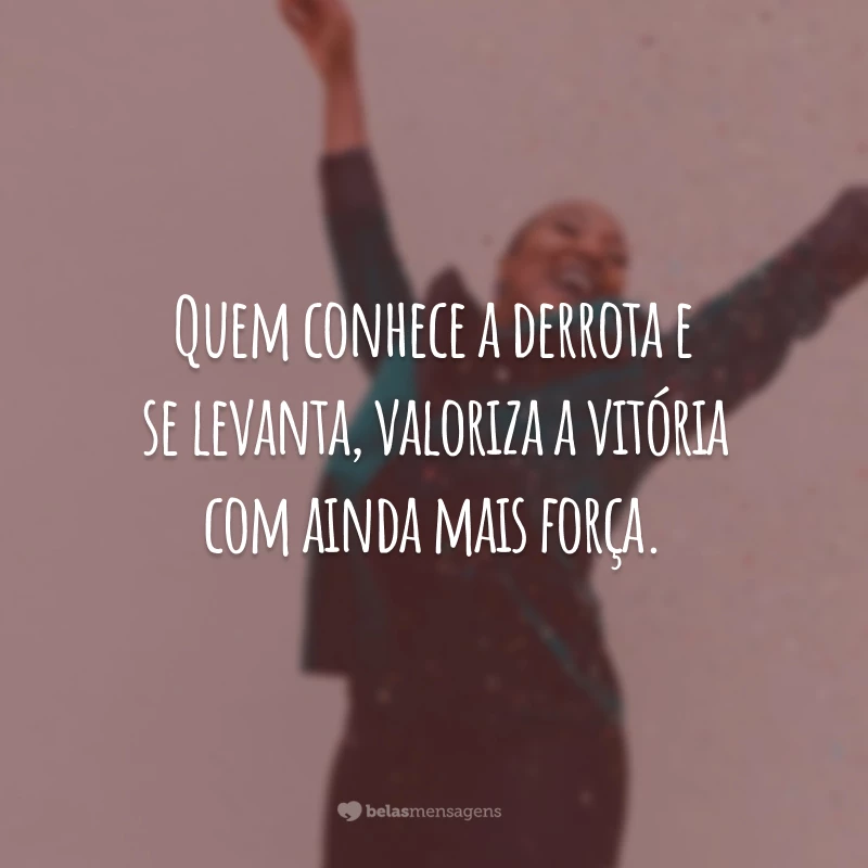 Quem conhece a derrota e se levanta, valoriza a vitória com ainda mais força.