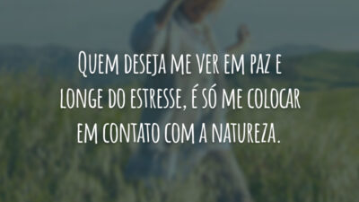 Quem deseja me ver em paz e longe do estresse, é só me colocar em contato com a natureza.